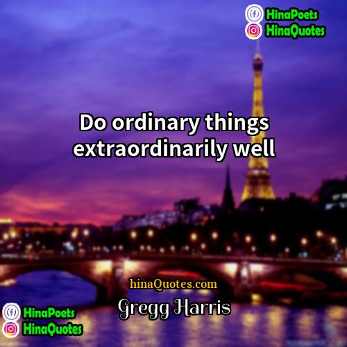 Gregg Harris Quotes | Do ordinary things extraordinarily well.
  